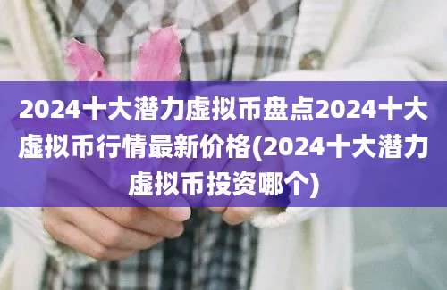 2024十大潜力虚拟币盘点2024十大虚拟币行情最新价格(2024十大潜力虚拟币投资哪个)