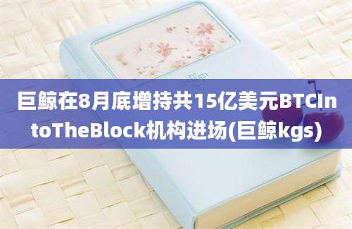 巨鲸在8月底增持共15亿美元BTCIntoTheBlock机构进场(巨鲸kgs)