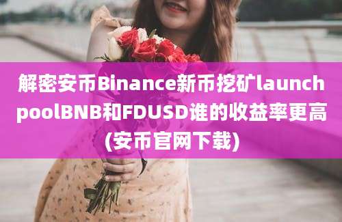 解密安币Binance新币挖矿launchpoolBNB和FDUSD谁的收益率更高(安币官网下载)