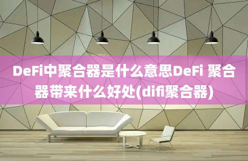 DeFi中聚合器是什么意思DeFi 聚合器带来什么好处(difi聚合器)