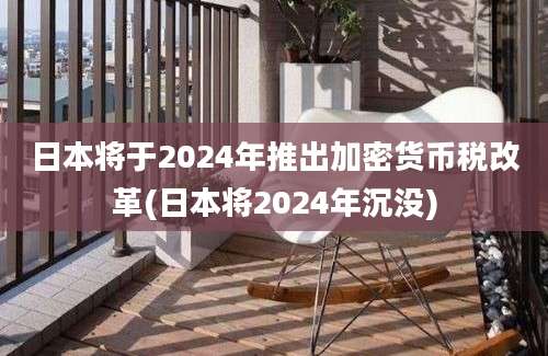 日本将于2024年推出加密货币税改革(日本将2024年沉没)