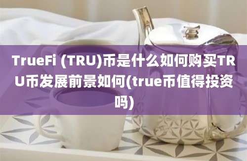 TrueFi (TRU)币是什么如何购买TRU币发展前景如何(true币值得投资吗)