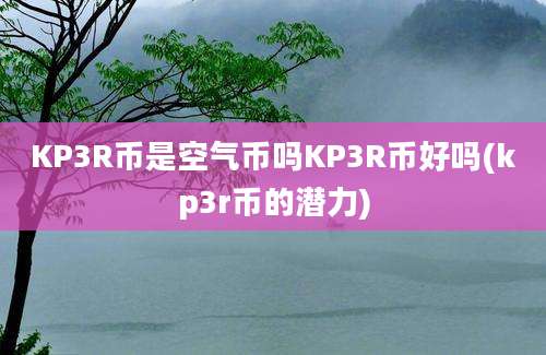 KP3R币是空气币吗KP3R币好吗(kp3r币的潜力)