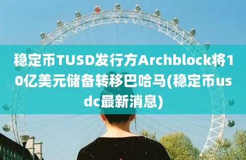 稳定币TUSD发行方Archblock将10亿美元储备转移巴哈马(稳定币usdc最新消息)