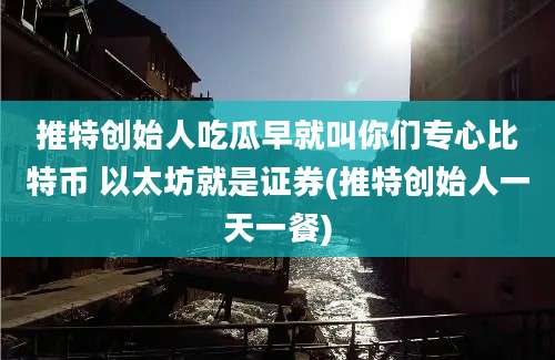 推特创始人吃瓜早就叫你们专心比特币 以太坊就是证券(推特创始人一天一餐)