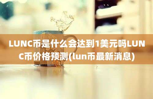 LUNC币是什么会达到1美元吗LUNC币价格预测(lun币最新消息)