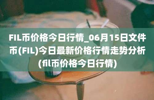 FIL币价格今日行情_06月15日文件币(FIL)今日最新价格行情走势分析(fil币价格今日行情)