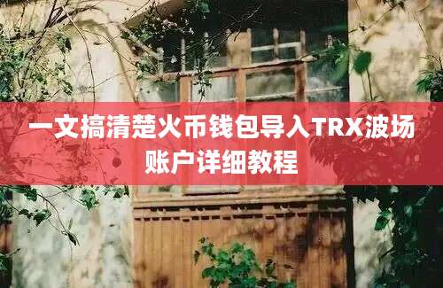 一文搞清楚火币钱包导入TRX波场账户详细教程