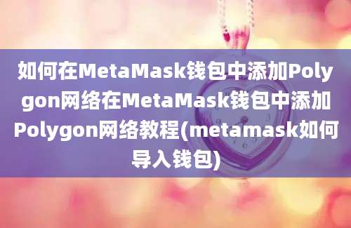 如何在MetaMask钱包中添加Polygon网络在MetaMask钱包中添加Polygon网络教程(metamask如何导入钱包)