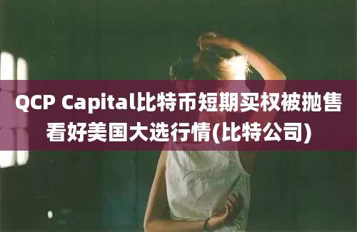 QCP Capital比特币短期买权被抛售看好美国大选行情(比特公司)