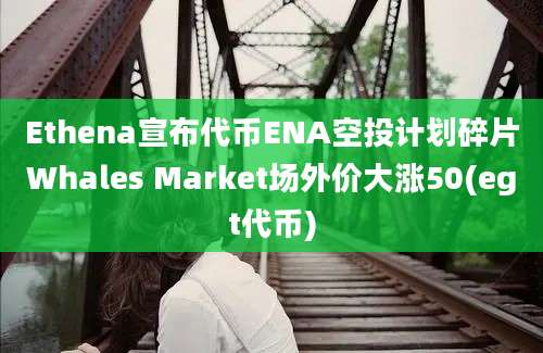 Ethena宣布代币ENA空投计划碎片Whales Market场外价大涨50(egt代币)