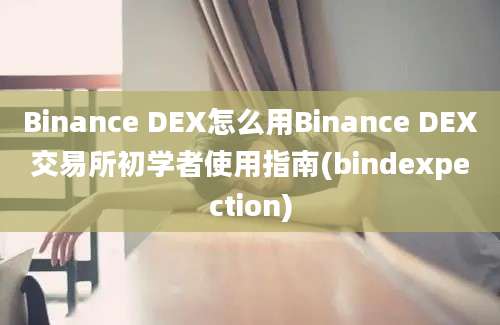 Binance DEX怎么用Binance DEX交易所初学者使用指南(bindexpection)