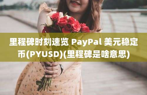 里程碑时刻速览 PayPal 美元稳定币(PYUSD)(里程碑是啥意思)