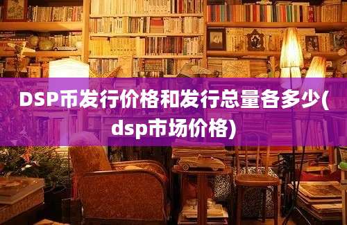 DSP币发行价格和发行总量各多少(dsp市场价格)