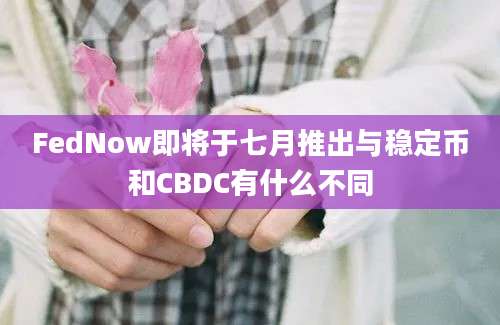 FedNow即将于七月推出与稳定币和CBDC有什么不同