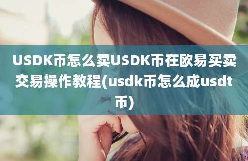 USDK币怎么卖USDK币在欧易买卖交易操作教程(usdk币怎么成usdt币)