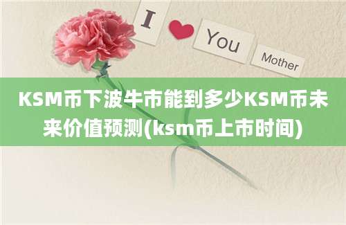 KSM币下波牛市能到多少KSM币未来价值预测(ksm币上市时间)