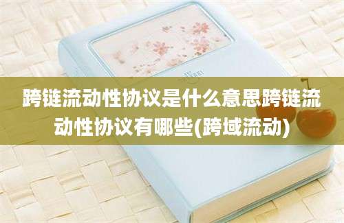 跨链流动性协议是什么意思跨链流动性协议有哪些(跨域流动)