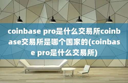 coinbase pro是什么交易所coinbase交易所是哪个国家的(coinbase pro是什么交易所)