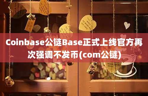 Coinbase公链Base正式上线官方再次强调不发币(com公链)