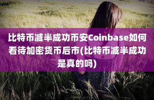 比特币减半成功币安Coinbase如何看待加密货币后市(比特币减半成功是真的吗)