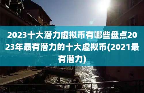 2023十大潜力虚拟币有哪些盘点2023年最有潜力的十大虚拟币(2021最有潜力)