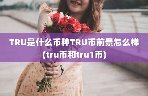 TRU是什么币种TRU币前景怎么样(tru币和tru1币)