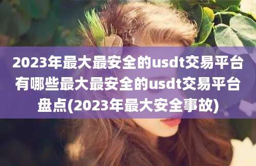 2023年最大最安全的usdt交易平台有哪些最大最安全的usdt交易平台盘点(2023年最大安全事故)