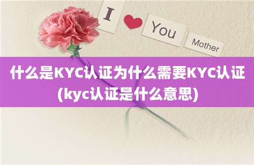 什么是KYC认证为什么需要KYC认证(kyc认证是什么意思)