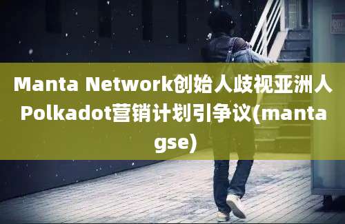 Manta Network创始人歧视亚洲人Polkadot营销计划引争议(manta gse)