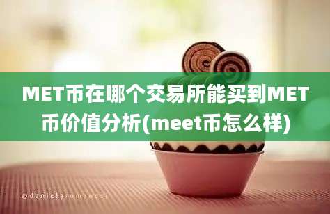 MET币在哪个交易所能买到MET币价值分析(meet币怎么样)