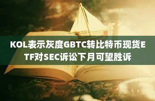 KOL表示灰度GBTC转比特币现货ETF对SEC诉讼下月可望胜诉