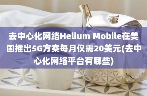 去中心化网络Helium Mobile在美国推出5G方案每月仅需20美元(去中心化网络平台有哪些)