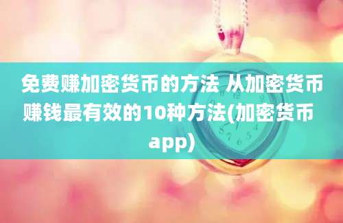 免费赚加密货币的方法 从加密货币赚钱最有效的10种方法(加密货币 app)