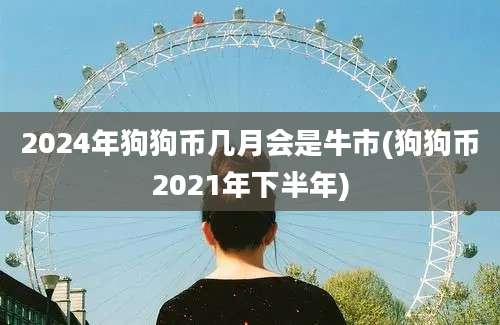 2024年狗狗币几月会是牛市(狗狗币2021年下半年)