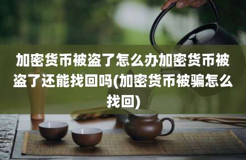 加密货币被盗了怎么办加密货币被盗了还能找回吗(加密货币被骗怎么找回)