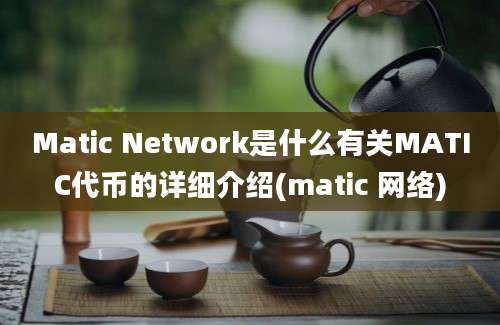 Matic Network是什么有关MATIC代币的详细介绍(matic 网络)