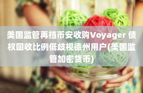 美国监管再挡币安收购Voyager 债权回收比例低歧视德州用户(美国监管加密货币)