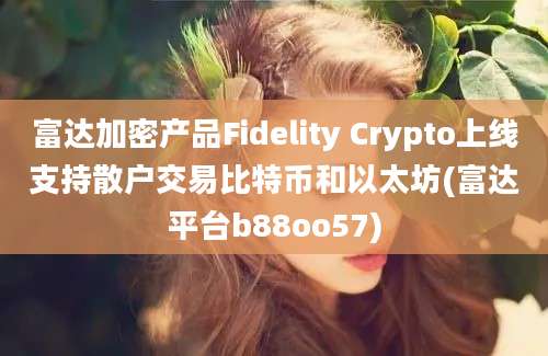 富达加密产品Fidelity Crypto上线支持散户交易比特币和以太坊(富达平台b88oo57)