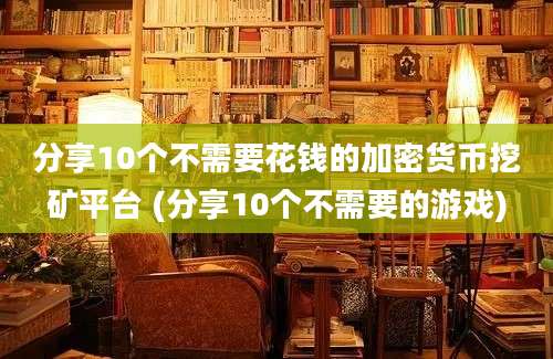 分享10个不需要花钱的加密货币挖矿平台 (分享10个不需要的游戏)