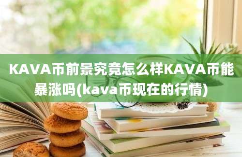 KAVA币前景究竟怎么样KAVA币能暴涨吗(kava币现在的行情)