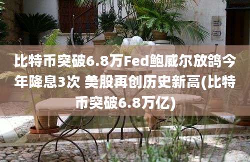 比特币突破6.8万Fed鲍威尔放鸽今年降息3次 美股再创历史新高(比特币突破6.8万亿)