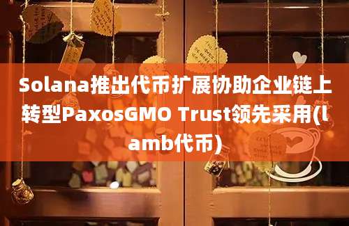 Solana推出代币扩展协助企业链上转型PaxosGMO Trust领先采用(lamb代币)