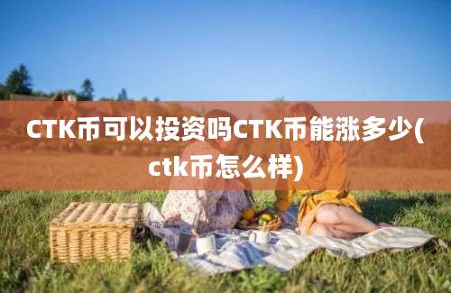 CTK币可以投资吗CTK币能涨多少(ctk币怎么样)