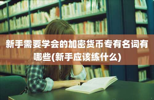 新手需要学会的加密货币专有名词有哪些(新手应该练什么)