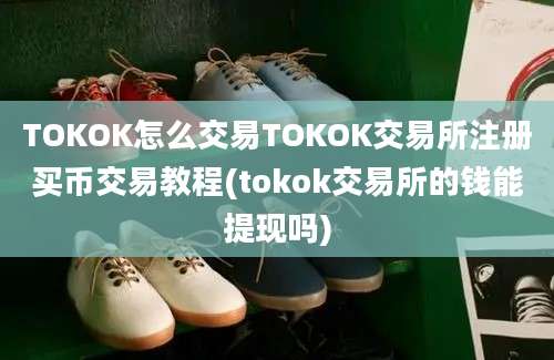 TOKOK怎么交易TOKOK交易所注册买币交易教程(tokok交易所的钱能提现吗)