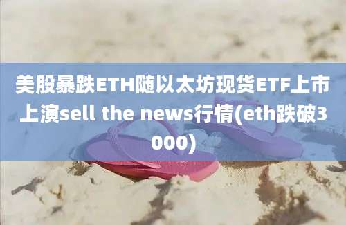 美股暴跌ETH随以太坊现货ETF上市上演sell the news行情(eth跌破3000)