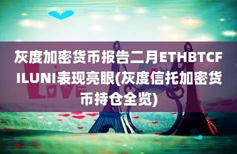 灰度加密货币报告二月ETHBTCFILUNI表现亮眼(灰度信托加密货币持仓全览)