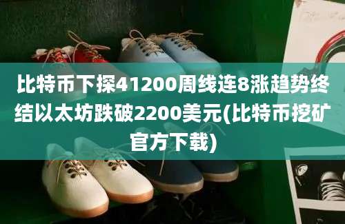 比特币下探41200周线连8涨趋势终结以太坊跌破2200美元(比特币挖矿官方下载)