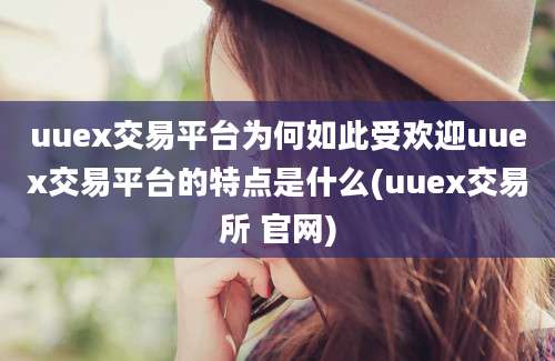 uuex交易平台为何如此受欢迎uuex交易平台的特点是什么(uuex交易所 官网)